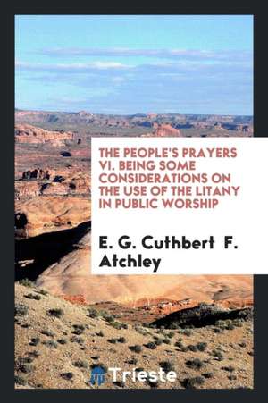 The People's Prayers VI. Being Some Considerations on the Use of the Litany in Public Worship de E. G. Cuthbert F. Atchley