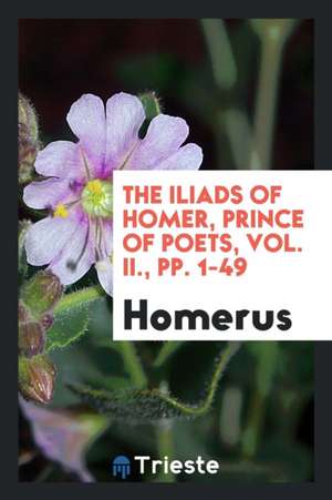 The Iliads of Homer, Prince of Poets, Vol. II., Pp. 1-49 de Homerus