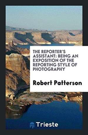 The Reporter's Assistant: Being an Exposition of the Reporting Style of Photography de Robert Patterson