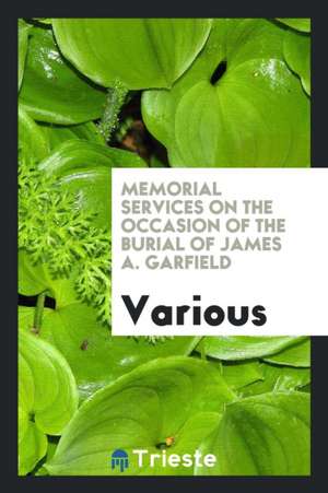 Memorial Services on the Occasion of the Burial of James A. Garfield de Various