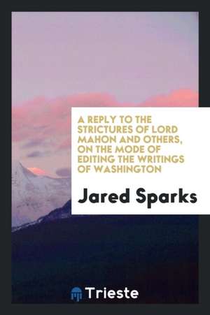 A Reply to the Strictures of Lord Mahon and Others, on the Mode of Editing the Writings of Washington de Jared Sparks