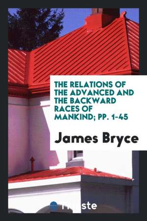 The Relations of the Advanced and the Backward Races of Mankind; Pp. 1-45 de James Bryce