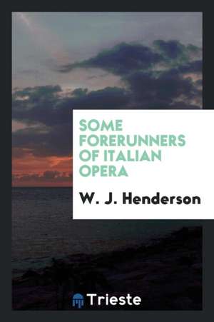 Some Forerunners of Italian Opera de W. J. Henderson