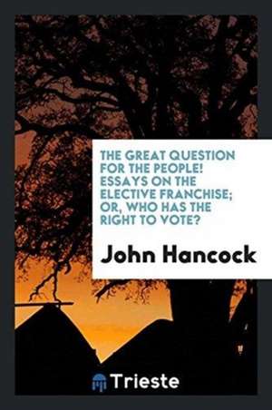 The Great Question for the People! Essays on the Elective Franchise; Or, Who Has the Right to Vote? de John Hancock