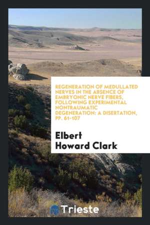 Regeneration of Medullated Nerves in the Absence of Embryonic Nerve Fibers, Following Experimental Nontraumatic Degeneration: A Disertation, Pp. 61-10 de Elbert Howard Clark