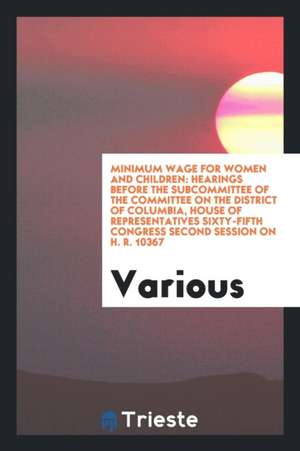 Minimum Wage for Women and Children: Hearings Before the Subcommittee of the Committee on the District of Columbia, House of Representatives Sixty-Fif de Various