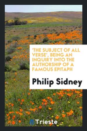 'the Subject of All Verse', Being an Inquiry Into the Authorship of a Famous Epitaph de Philip Sidney