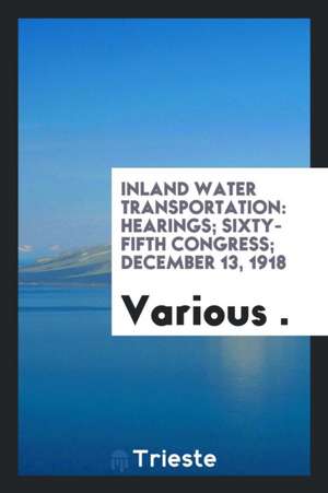 Inland Water Transportation: Hearings; Sixty-Fifth Congress; December 13, 1918 de Various