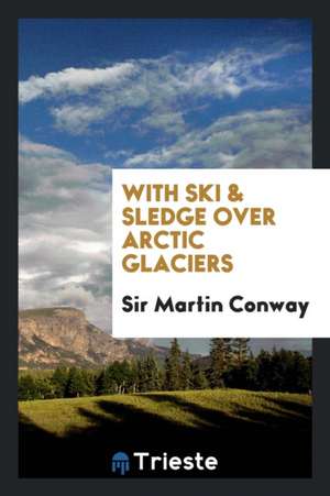 With Ski & Sledge Over Arctic Glaciers de Sir Martin Conway