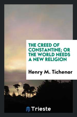 The Creed of Constantine; Or the World Needs a New Religion de Henry M. Tichenor