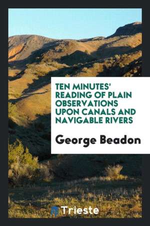 Ten Minutes' Reading of Plain Observations Upon Canals and Navigable Rivers de George Beadon