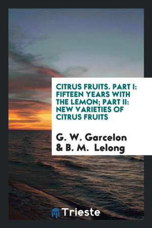 Citrus Fruits. Part I: Fifteen Years with the Lemon; Part II: New Varieties of Citrus Fruits de G. W. Garcelon