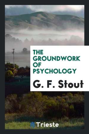 The Groundwork of Psychology de G. F. Stout