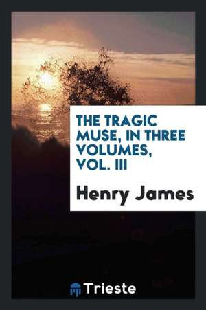 The Tragic Muse, in Three Volumes, Vol. III de Henry James