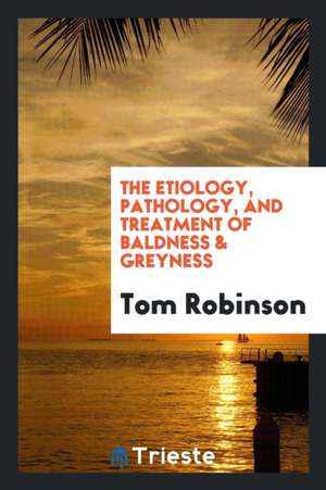 The Etiology, Pathology, and Treatment of Baldness & Greyness de Tom Robinson