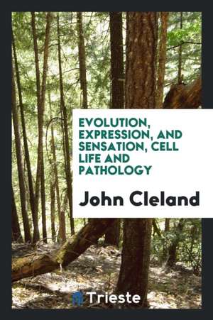 Evolution, Expression, and Sensation, Cell Life and Pathology de John Cleland