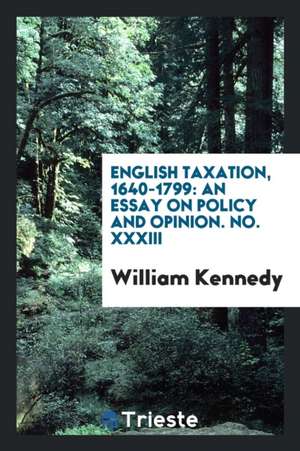 English Taxation, 1640-1799: An Essay on Policy and Opinion. No. XXXIII de William Kennedy