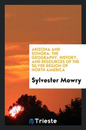 Arizona and Sonora: The Geography, History, and Resources of the Silver Region of North America de Sylvester Mowry