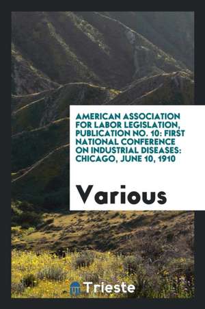 American Association for Labor Legislation, Publication No. 10: First National Conference on Industrial Diseases: Chicago, June 10, 1910 de Various