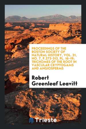 Proceedings of the Boston Society of Natural History, Vol. 31, No. 7, P.273-313, Pl. 16-19; Trichomes of the Root in Vascular Cryptogams and Angiosper de Robert Greenleaf Leavitt