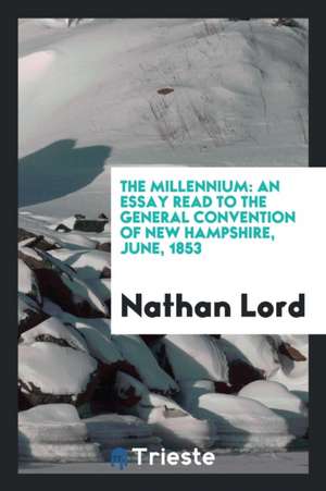 The Millennium: An Essay Read to the General Convention of New Hampshire, June, 1853 de Nathan Lord