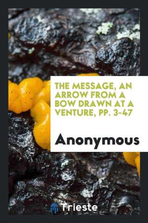 The Message, an Arrow from a Bow Drawn at a Venture, Pp. 3-47 de Anonymous