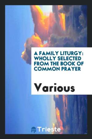 A Family Liturgy: Wholly Selected from the Book of Common Prayer de Various