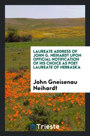 Laureate Address of John G. Neihardt Upon Official Notification of His Choice as Poet Laureate of Nebraska de John Gneisenau Neihardt