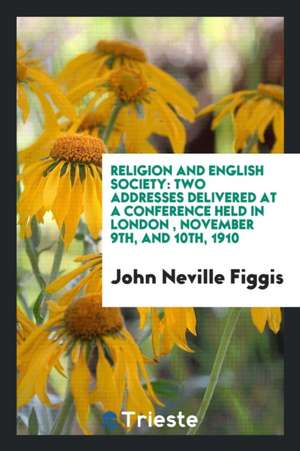 Religion and English Society: Two Addresses Delivered at a Conference Held in London, November 9th, and 10th, 1910 de John Neville Figgis