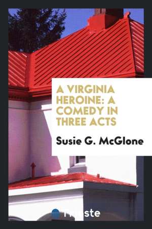 A Virginia Heroine: A Comedy in Three Acts de Susie G. McGlone