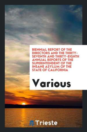 Biennial Report of the Directors and the Thirty-Seventh and Thirty-Eighth Annual Reports of the Superintendent of the Insane Asylum of the State of Ca de Various