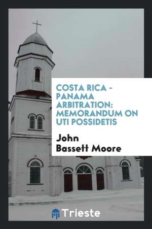 Costa Rica - Panama Arbitration: Memorandum on Uti Possidetis de John Bassett Moore