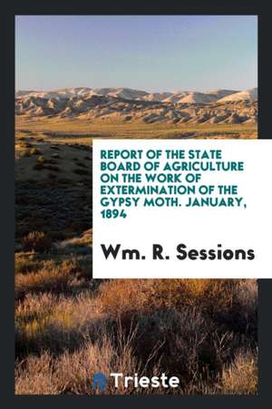 Report of the State Board of Agriculture on the Work of Extermination of the Gypsy Moth. January, 1894 de Wm R. Sessions