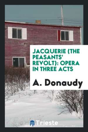 Jacquerie: Opera in Three Acts by A. Donaudy de A. Donaudy