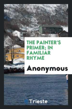 The Painter's Primer; In Familiar Rhyme de Anonymous