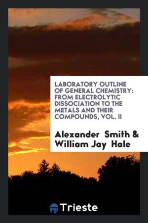 Laboratory Outline of General Chemistry: From Electrolytic Dissociation to the Metals and Their Compounds, Vol. II de Alexander Smith