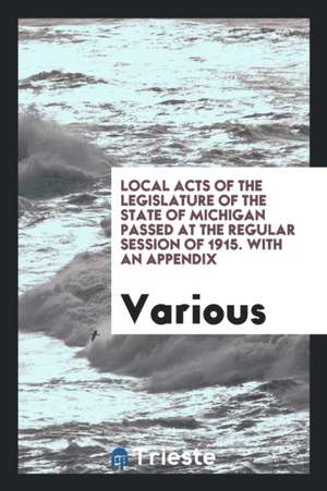 Local Acts of the Legislature of the State of Michigan Passed at the Regular Session of 1915. with an Appendix de Various