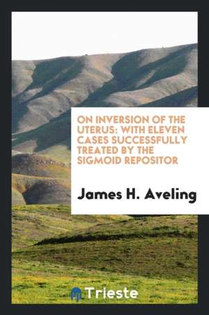 On Inversion of the Uterus: With Eleven Cases Successfully Treated by the Sigmoid Repositor de James H. Aveling