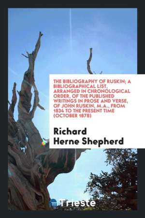 The Bibliography of Ruskin; A Bibliographical List, Arranged in Chronological Order, of the Published Writings in Prose and Verse, of John Ruskin, M.A de Richard Herne Shepherd