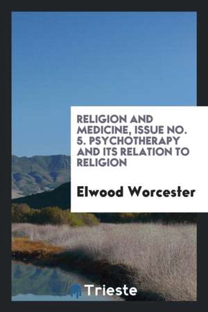 Religion and Medicine, Issue No. 5. Psychotherapy and Its Relation to Religion de Elwood Worcester