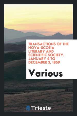 Transactions of the Nova-Scotia Literary and Scientific Society, January 4 to December 3, 1859 de Various