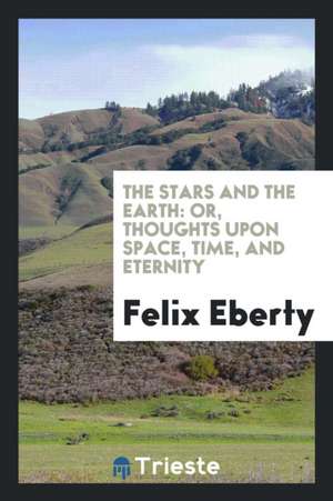 The Stars and the Earth: Or, Thoughts Upon Space, Time, and Eternity ... de Felix Eberty