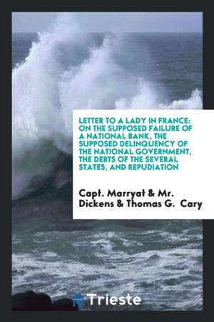 Letter to a Lady in France: On the Supposed Failure of a National Bank, the Supposed Delinquency of the National Government, the Debts of the Seve de Capt Marryat