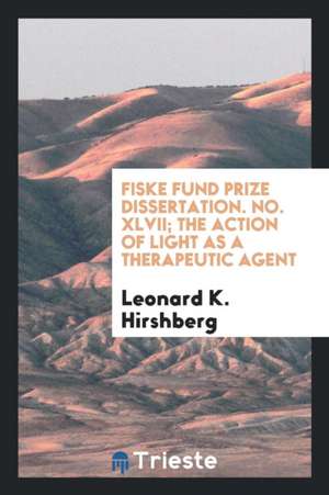 Fiske Fund Prize Dissertation. No. XLVII; The Action of Light as a Therapeutic Agent de Leonard K. Hirshberg