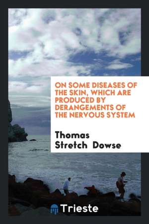 On Some Diseases of the Skin, Which Are Produced by Derangements of the Nervous System de Thomas Stretch Dowse