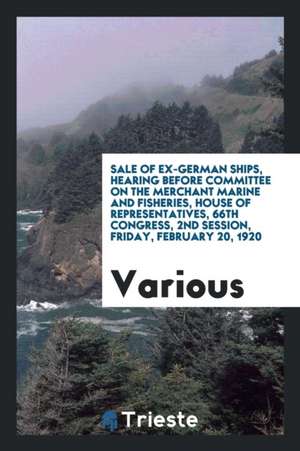 Sale of Ex-German Ships, Hearing Before Committee on the Merchant Marine and Fisheries, House of Representatives, 66th Congress, 2nd Session, Friday, de Various