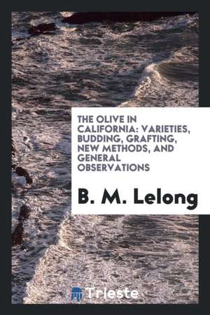 The Olive in California: Varieties, Budding, Grafting, New Methods, and General Observations de B. M. Lelong