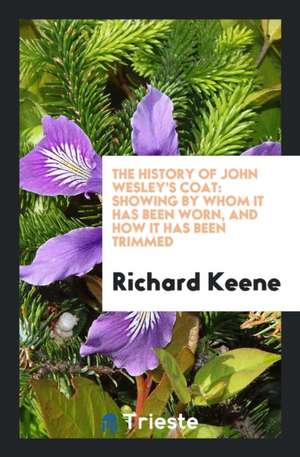 The History of John Wesley's Coat: Showing by Whom It Has Been Worn, and How It Has Been Trimmed de Richard Keene