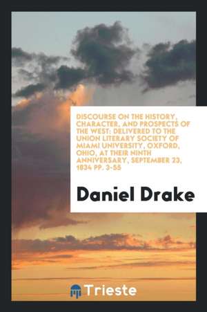 Discourse on the History, Character, and Prospects of the West: Delivered to the Union Literary Society of Miami University, Oxford, Ohio, at Their Ni de Daniel Drake