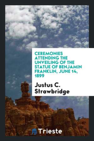 Ceremonies Attending the Unveiling of the Statue of Benjamin Franklin, June 14, 1899 de Justus C. Strawbridge